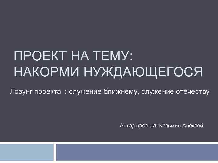 ПРОЕКТ НА ТЕМУ: НАКОРМИ НУЖДАЮЩЕГОСЯ Лозунг проекта : служение ближнему, служение отечеству Автор проекта: