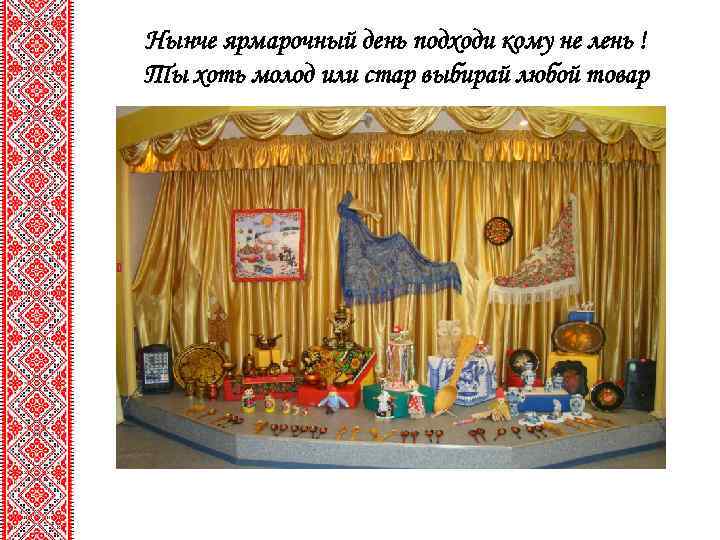Нынче ярмарочный день подходи кому не лень ! Ты хоть молод или стар выбирай