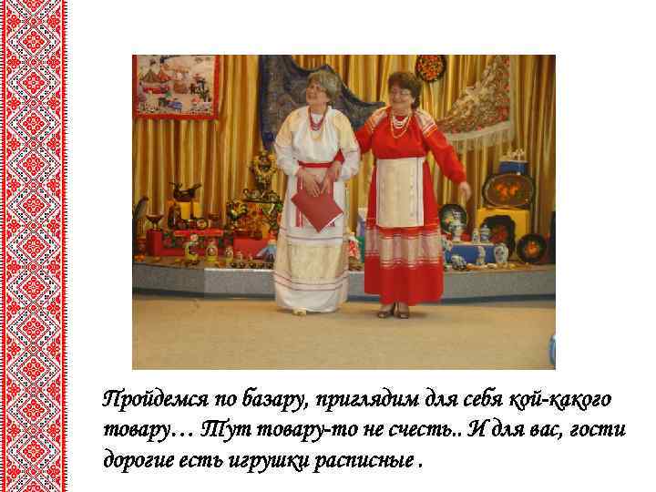 Пройдемся по базару, приглядим для себя кой-какого товару… Тут товару-то не счесть. . И