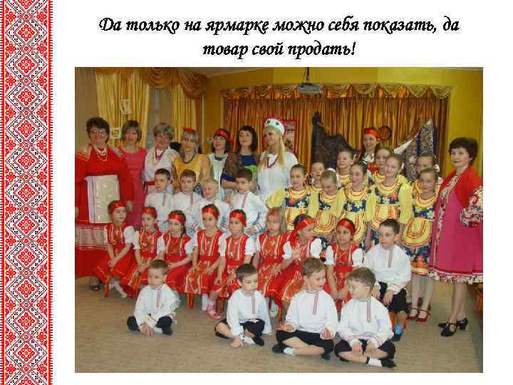 Да только на ярмарке можно себя показать, да товар свой продать! 