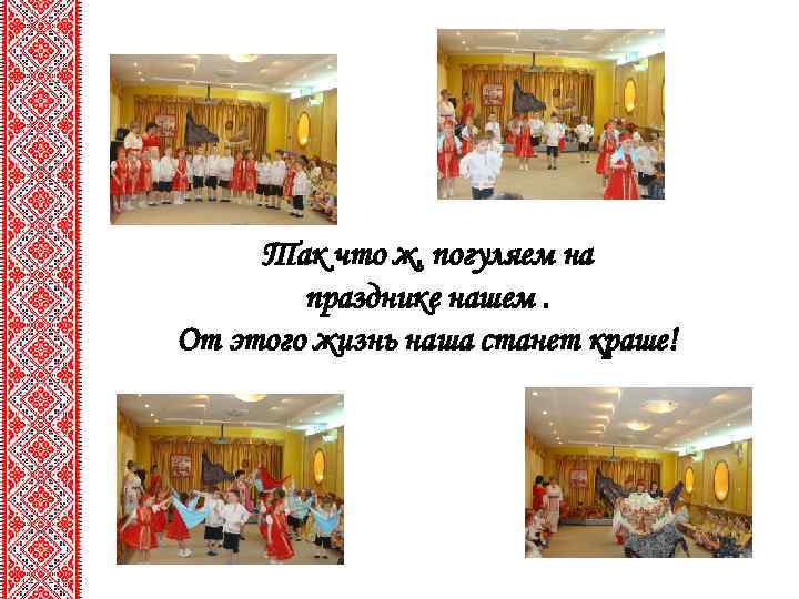 Так что ж, погуляем на празднике нашем. От этого жизнь наша станет краше! 