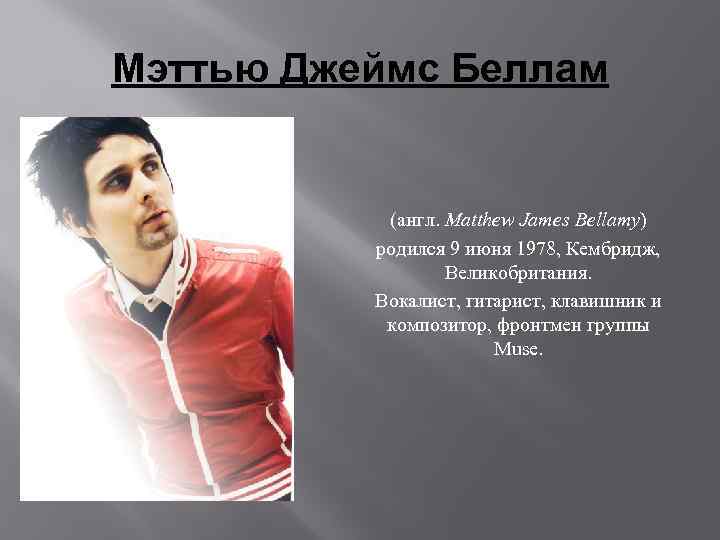 Мэттью Джеймс Беллам (англ. Matthew James Bellamy) родился 9 июня 1978, Кембридж, Великобритания. Вокалист,