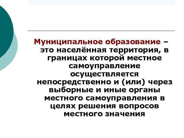 Муниципальное образование – это населённая территория, в границах которой местное самоуправление осуществляется непосредственно и