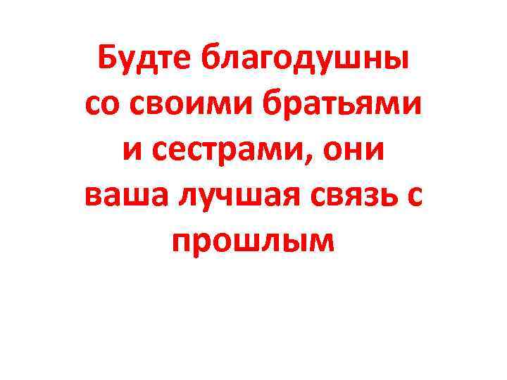 Будте благодушны со своими братьями и сестрами, они ваша лучшая связь с прошлым 