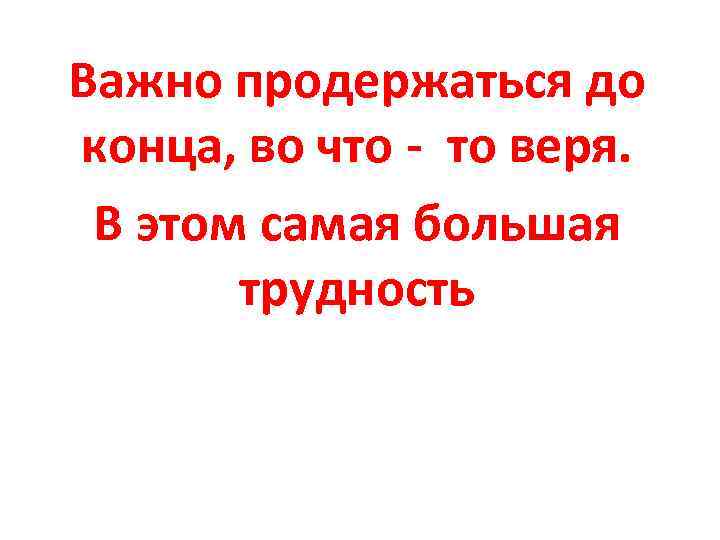 Важно продержаться до конца, во что - то веря. В этом самая большая трудность