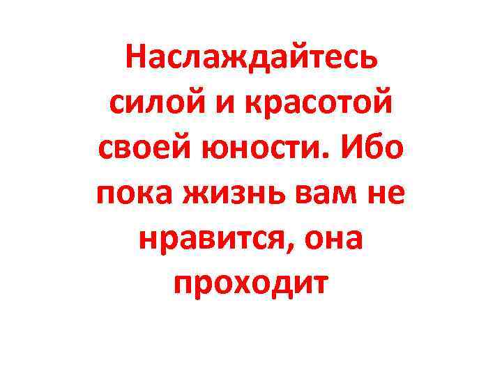 Наслаждайтесь силой и красотой своей юности. Ибо пока жизнь вам не нравится, она проходит