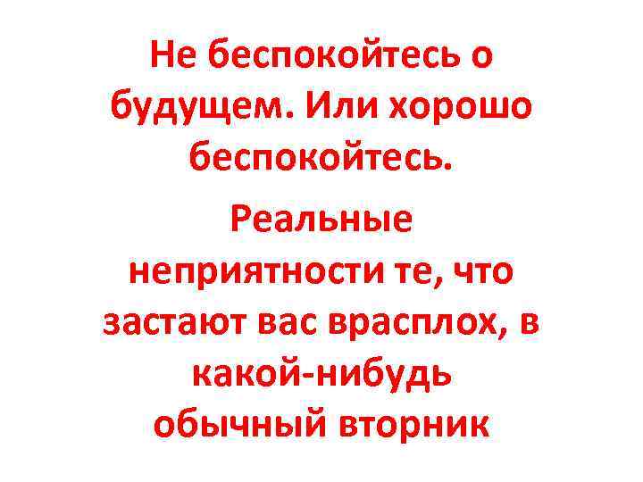 Не беспокойтесь о будущем. Или хорошо беспокойтесь. Реальные неприятности те, что застают вас врасплох,