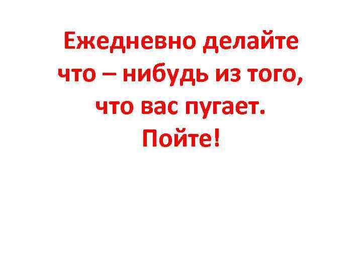 Ежедневно делайте что – нибудь из того, что вас пугает. Пойте! 