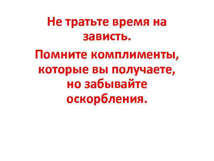 Не тратьте время на зависть. Помните комплименты, которые вы получаете, но забывайте оскорбления. 