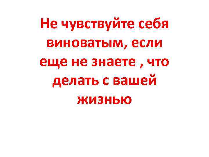 Не чувствуйте себя виноватым, если еще не знаете , что делать с вашей жизнью