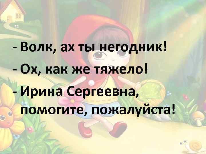 - Волк, ах ты негодник! - Ох, как же тяжело! - Ирина Сергеевна, помогите,