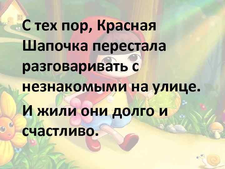 С тех пор, Красная Шапочка перестала разговаривать с незнакомыми на улице. И жили они