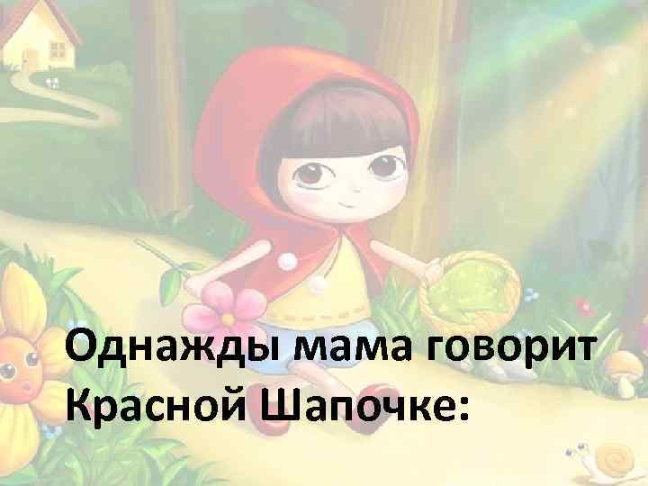 Однажды мама говорит Красной Шапочке: 
