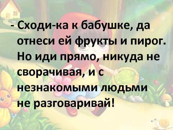 - Сходи-ка к бабушке, да отнеси ей фрукты и пирог. Но иди прямо, никуда