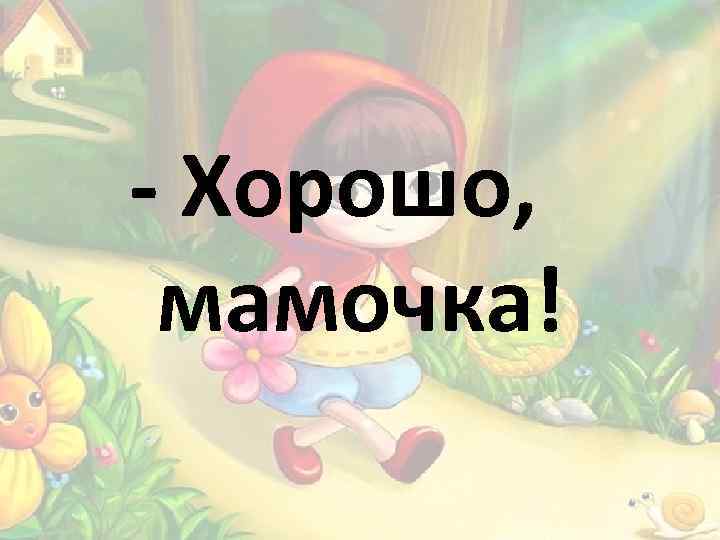- Хорошо, мамочка! 