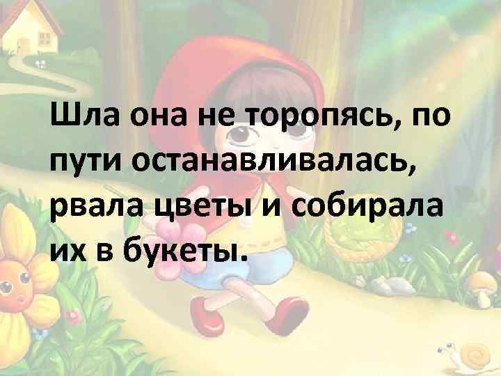 Шла она не торопясь, по пути останавливалась, рвала цветы и собирала их в букеты.