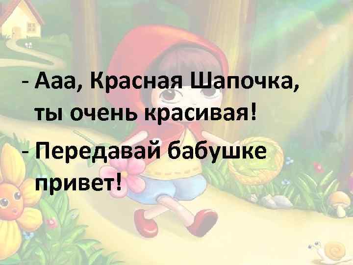 - Ааа, Красная Шапочка, ты очень красивая! - Передавай бабушке привет! 