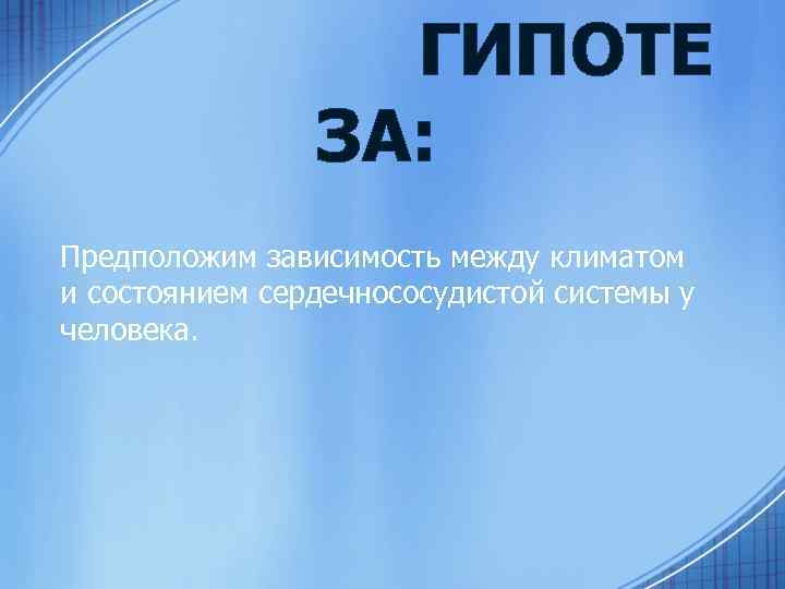ГИПОТЕ ЗА: Предположим зависимость между климатом и состоянием сердечнососудистой системы у человека. 