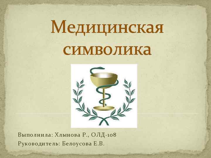Медицинская символика Выполнила: Хлынова Р. , ОЛД-108 Руководитель: Белоусова Е. В. 