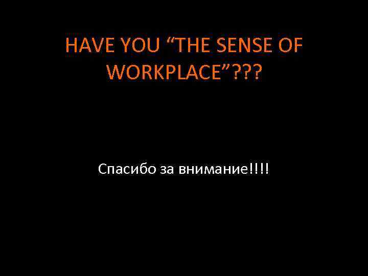 HAVE YOU “THE SENSE OF WORKPLACE”? ? ? Спасибо за внимание!!!! 