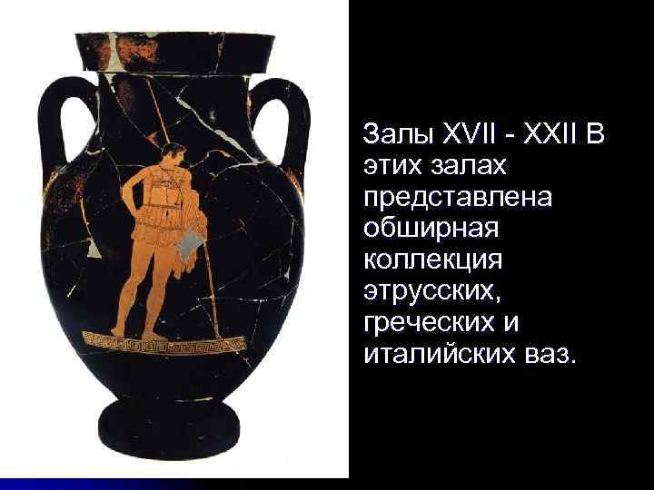 Залы XVII - XXII В этих залах представлена обширная коллекция этрусских, греческих и италийских