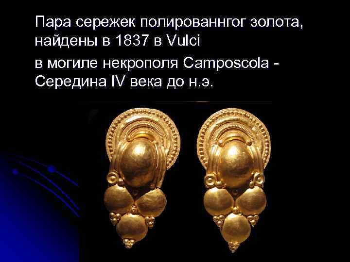 Пара сережек полированнгог золота, найдены в 1837 в Vulci в могиле некрополя Camposcola Середина