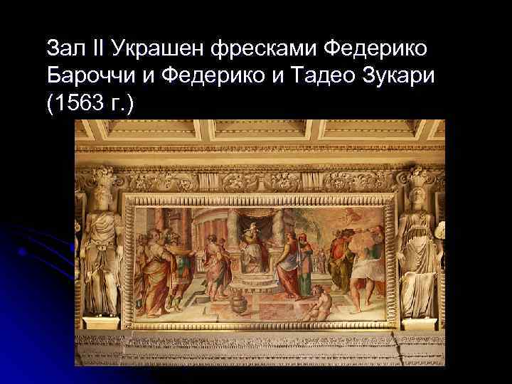 Зал II Украшен фресками Федерико Бароччи и Федерико и Тадео Зукари (1563 г. )