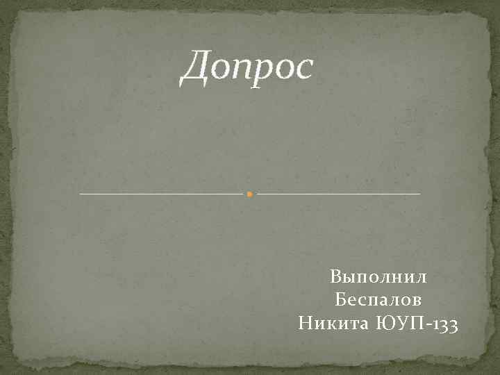 Допрос Выполнил Беспалов Никита ЮУП-133 