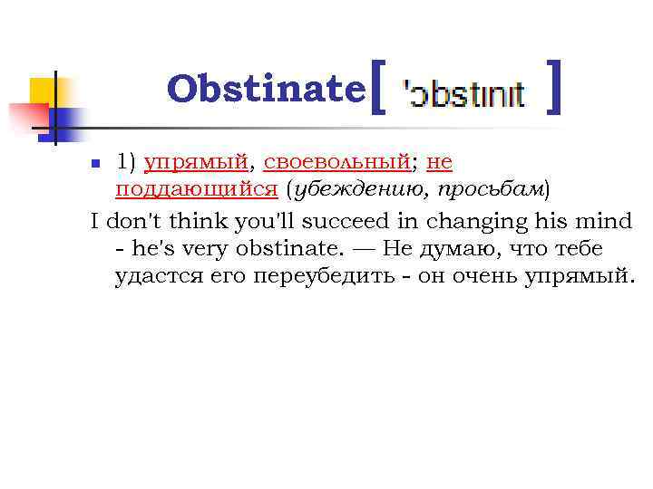 Obstinate [ ] 1) упрямый, своевольный; не поддающийся (убеждению, просьбам) I don't think you'll