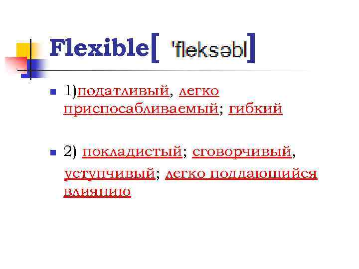 Flexible[ n n ] 1)податливый, легко приспосабливаемый; гибкий 2) покладистый; сговорчивый, уступчивый; легко поддающийся