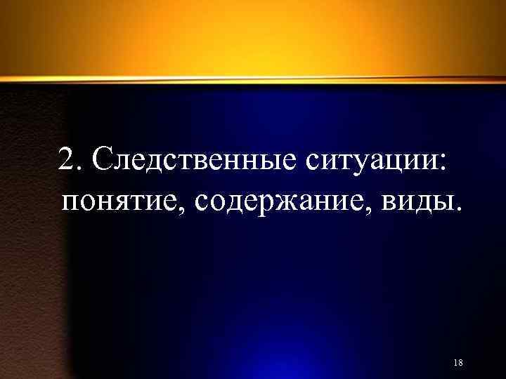 2. Следственные ситуации: понятие, содержание, виды. 18 