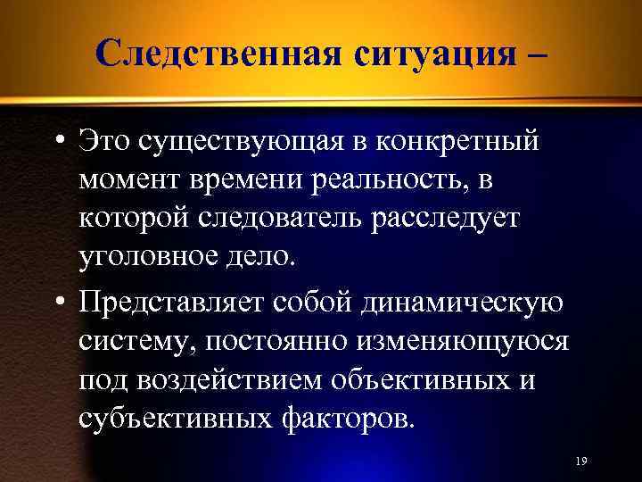 Следственная ситуация – • Это существующая в конкретный момент времени реальность, в которой следователь