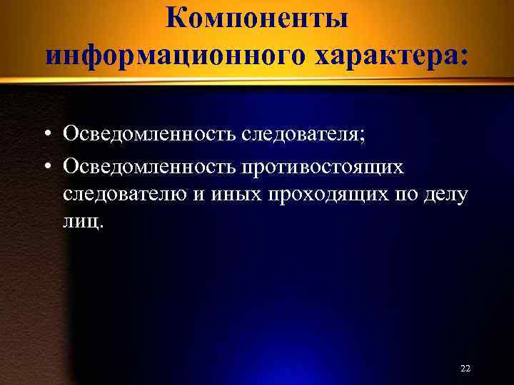 Компоненты информационного характера: • Осведомленность следователя; • Осведомленность противостоящих следователю и иных проходящих по