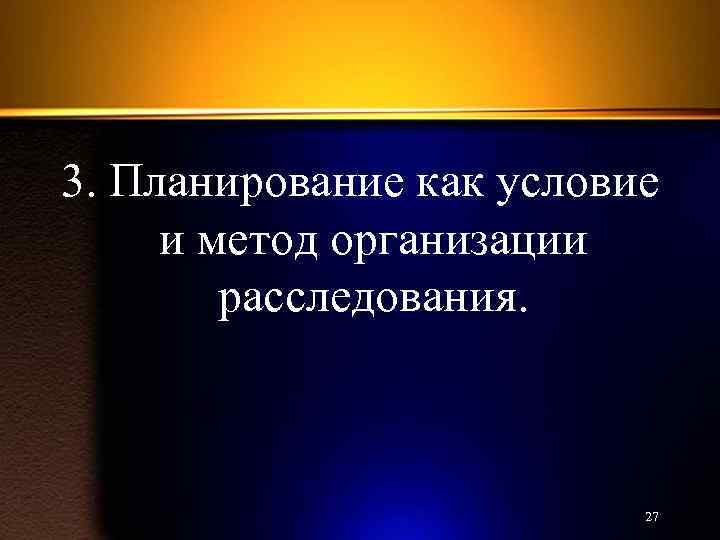 3. Планирование как условие и метод организации расследования. 27 