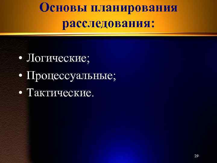 Основы планирования расследования: • Логические; • Процессуальные; • Тактические. 29 