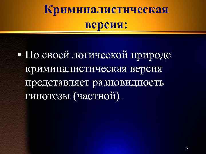 Криминалистическая версия: • По своей логической природе криминалистическая версия представляет разновидность гипотезы (частной). 5