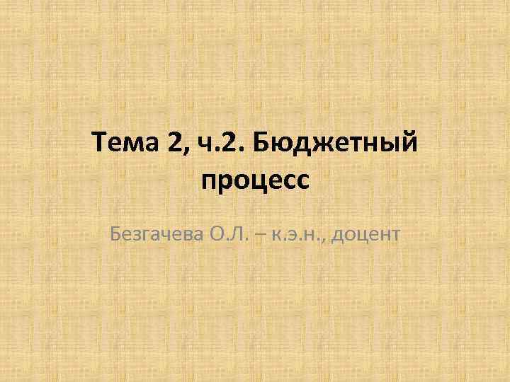 Тема 2, ч. 2. Бюджетный процесс Безгачева О. Л. – к. э. н. ,