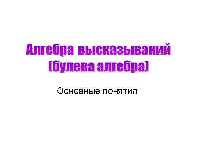 Алгебра высказываний (булева алгебра) Основные понятия 