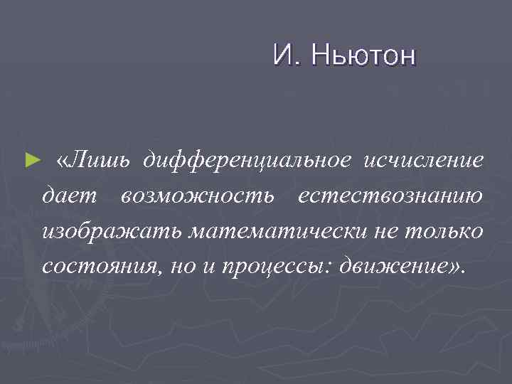 И. Ньютон ► «Лишь дифференциальное исчисление дает возможность естествознанию изображать математически не только состояния,