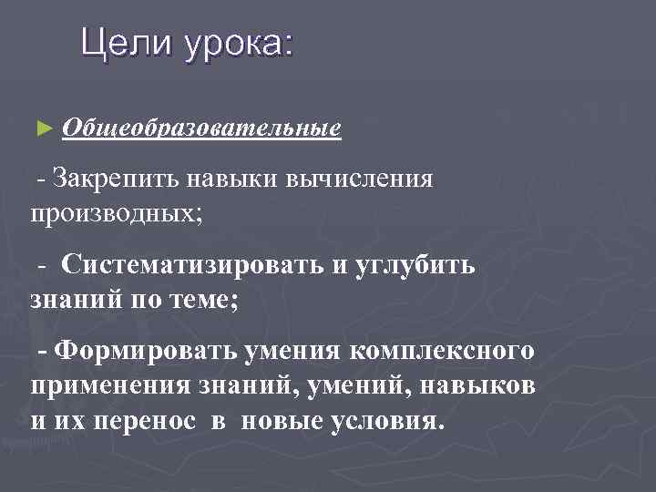 Цели урока: ► Общеобразовательные - Закрепить навыки вычисления производных; - Систематизировать и углубить знаний