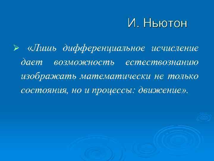 И. Ньютон Ø «Лишь дифференциальное исчисление дает возможность естествознанию изображать математически не только состояния,