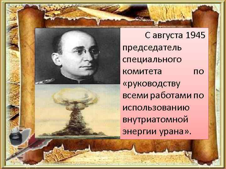 С августа 1945 председатель специального комитета по «руководству всеми работами по использованию внутриатомной энергии