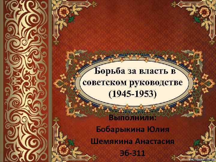 Борьба за власть в советском руководстве (1945 -1953) Выполнили: Бобарыкина Юлия Шемякина Анастасия Эб-311