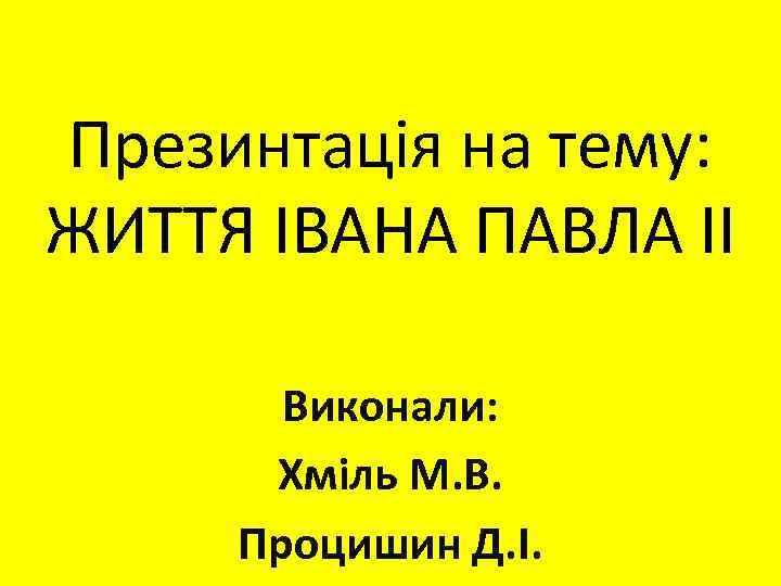 Презинтація на тему: ЖИТТЯ ІВАНА ПАВЛА ІІ Виконали: Хміль М. В. Процишин Д. І.