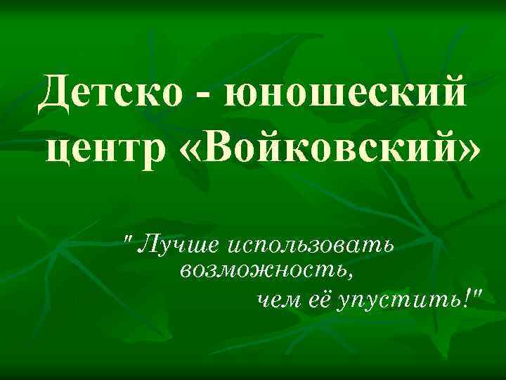 Детско - юношеский центр «Войковский» " Лучше использовать возможность, чем её упустить!" 