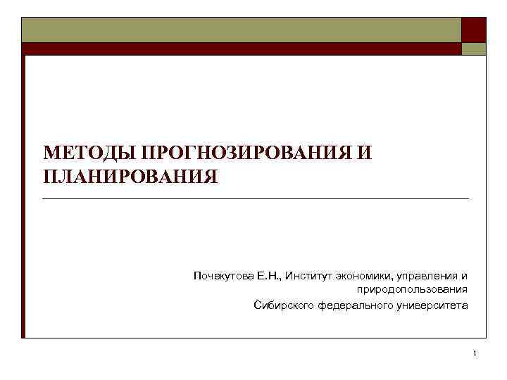 МЕТОДЫ ПРОГНОЗИРОВАНИЯ И ПЛАНИРОВАНИЯ Почекутова Е. Н. , Институт экономики, управления и природопользования Сибирского