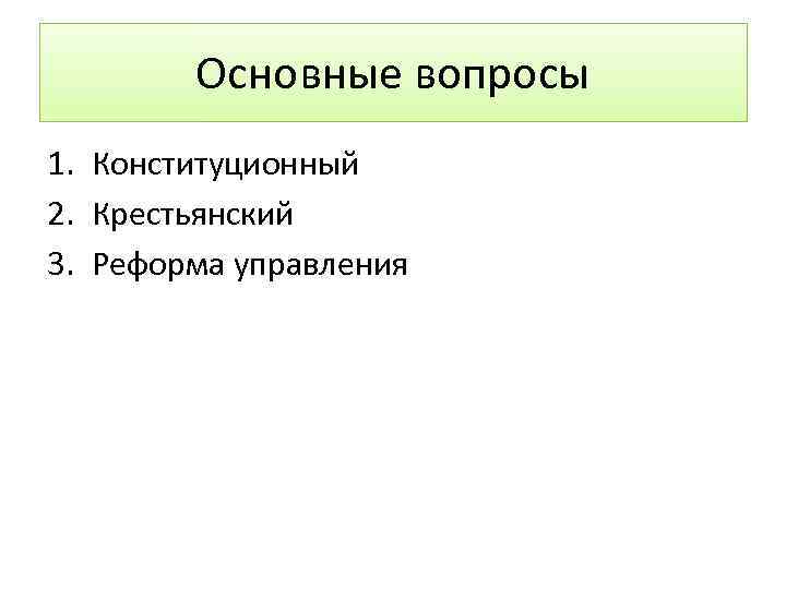 Основные вопросы 1. Конституционный 2. Крестьянский 3. Реформа управления 