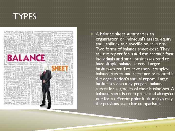 TYPES A balance sheet summarizes an organization or individual's assets, equity and liabilities at