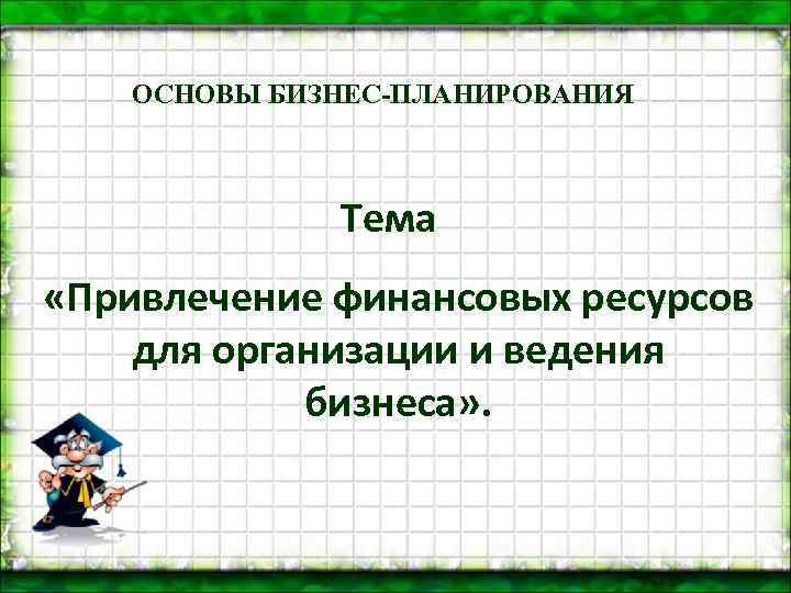 ОСНОВЫ БИЗНЕС-ПЛАНИРОВАНИЯ Тема «Привлечение финансовых ресурсов для организации и ведения бизнеса» . 
