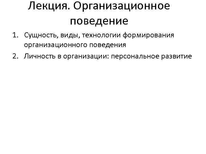 Лекция. Организационное поведение 1. Сущность, виды, технологии формирования организационного поведения 2. Личность в организации: